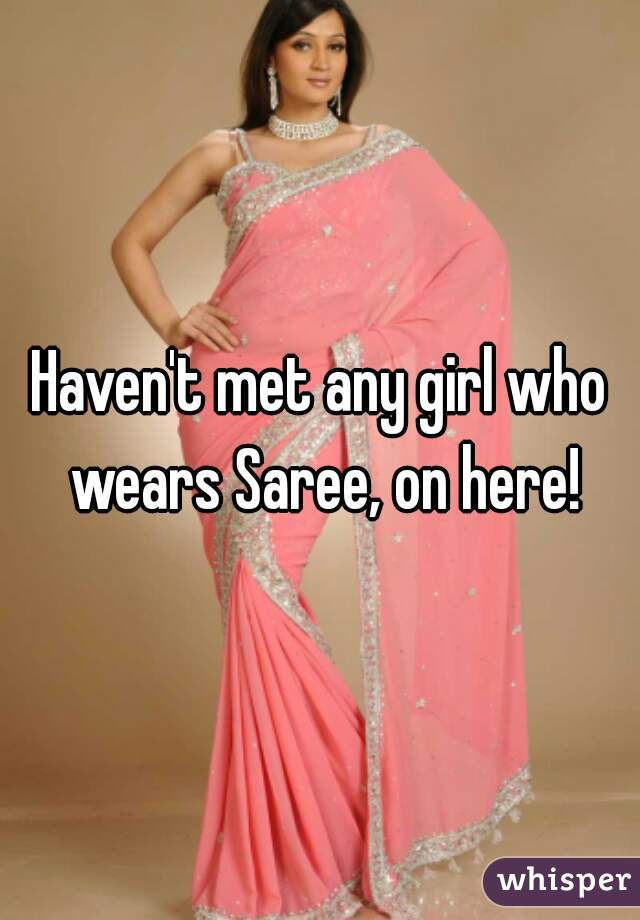 Haven't met any girl who wears Saree, on here!