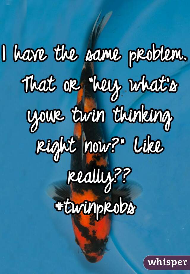 I have the same problem. That or "hey what's your twin thinking right now?" Like really??
#twinprobs