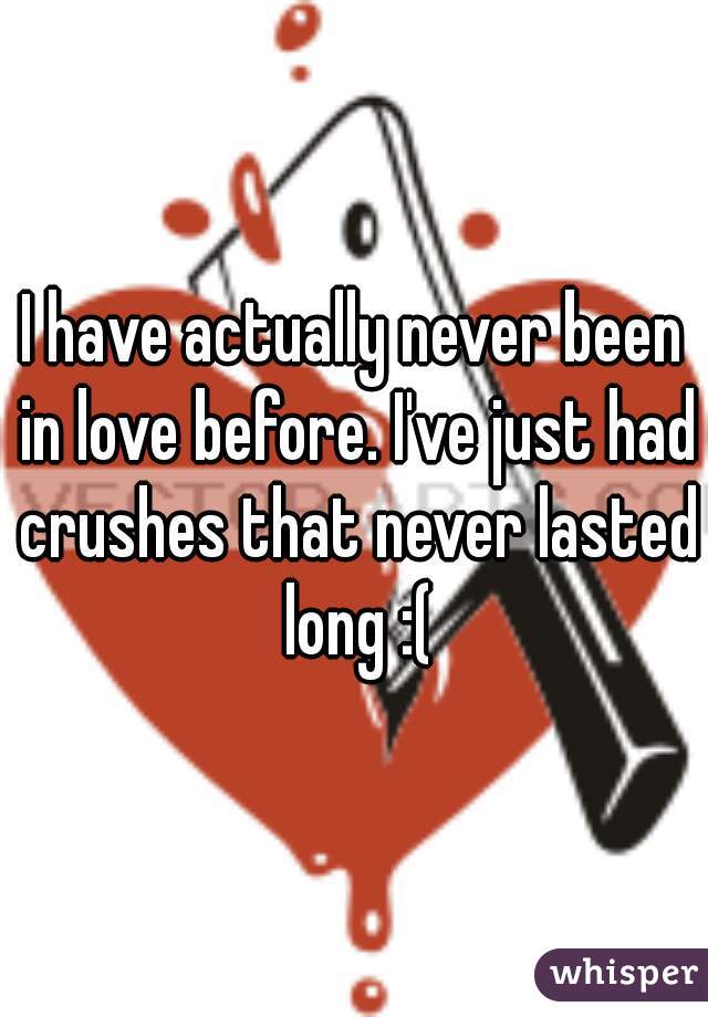 I have actually never been in love before. I've just had crushes that never lasted long :(