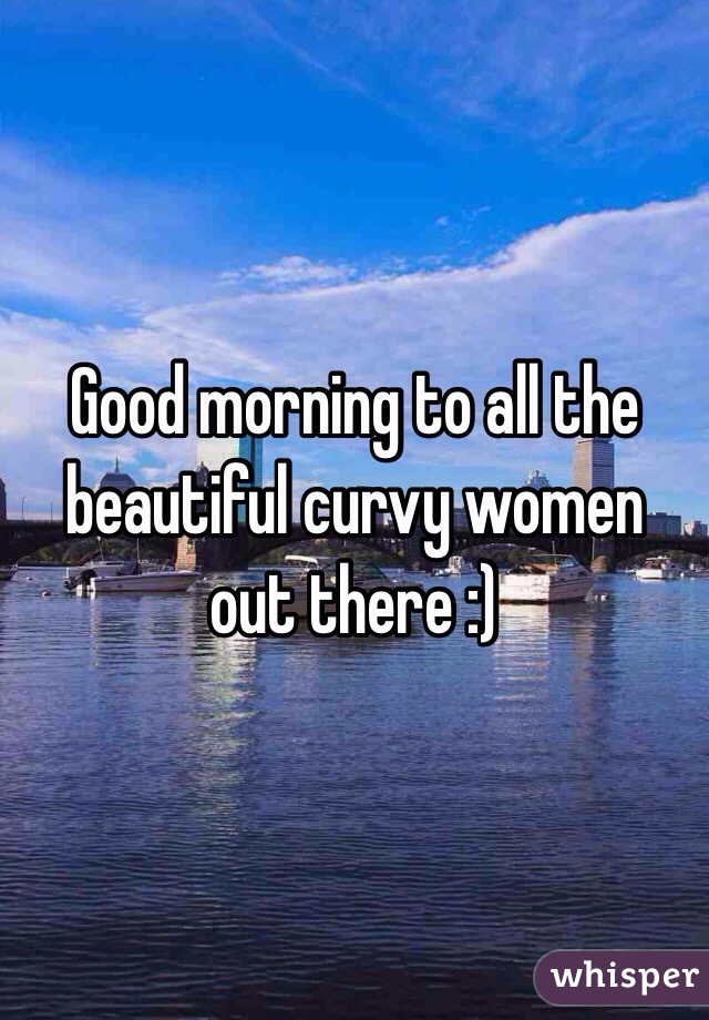 Good morning to all the beautiful curvy women out there :)