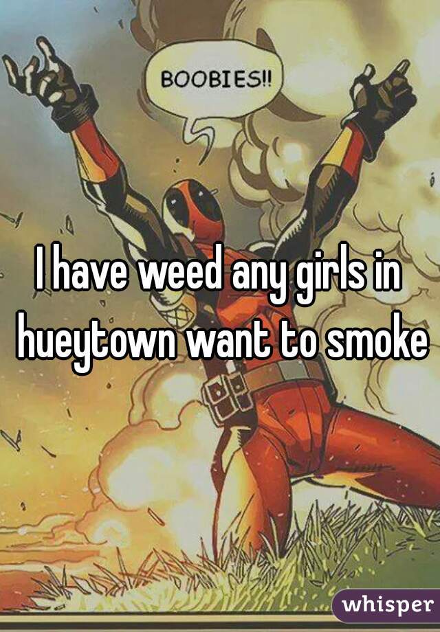 I have weed any girls in hueytown want to smoke