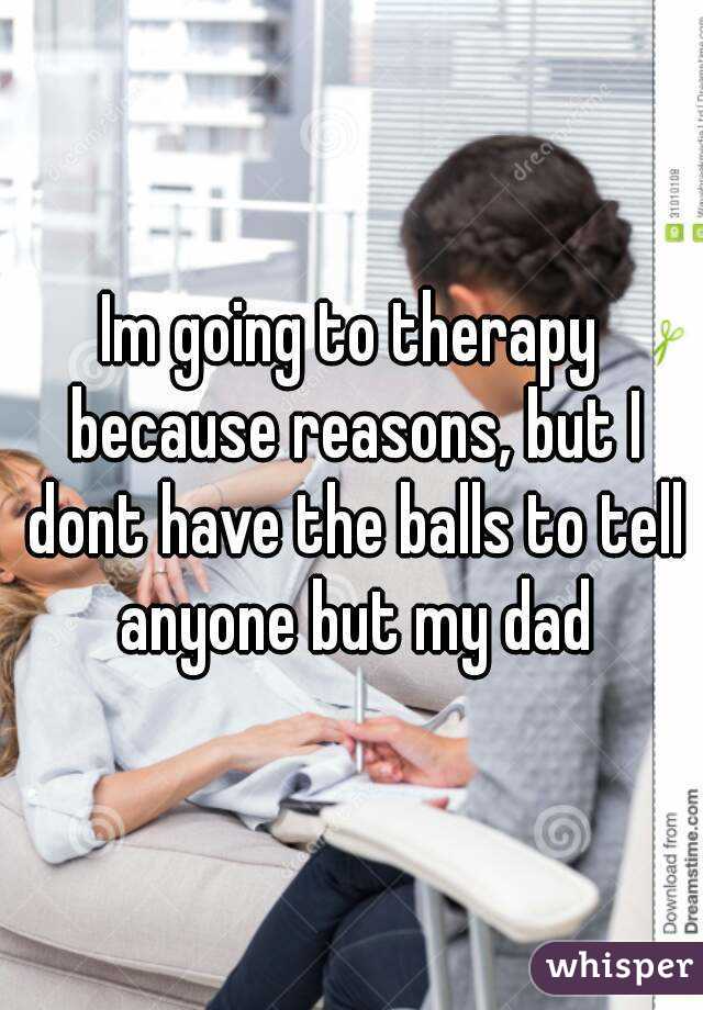 Im going to therapy because reasons, but I dont have the balls to tell anyone but my dad