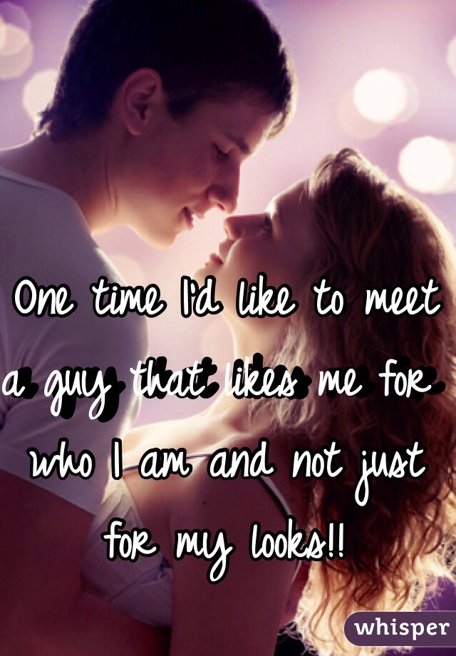 One time I'd like to meet a guy that likes me for who I am and not just for my looks!!