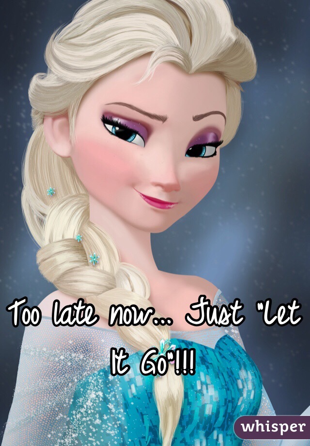 Too late now... Just "Let It Go"!!!