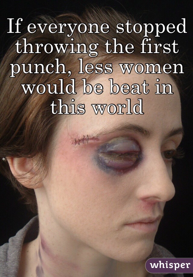 If everyone stopped throwing the first punch, less women would be beat in this world 