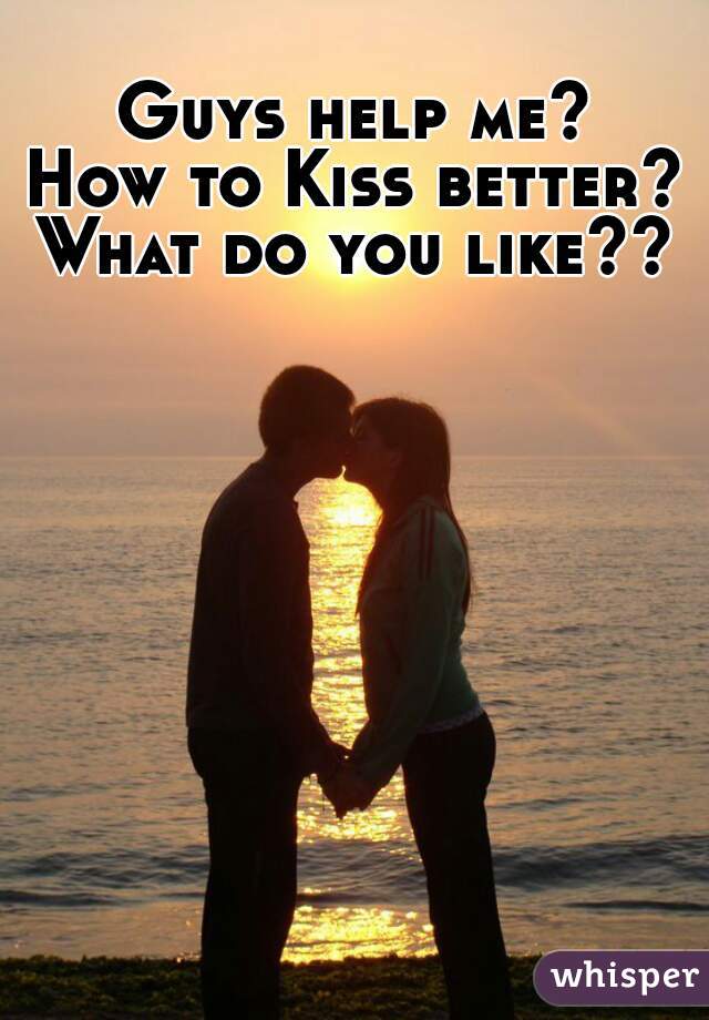 Guys help me?
How to Kiss better?
What do you like??