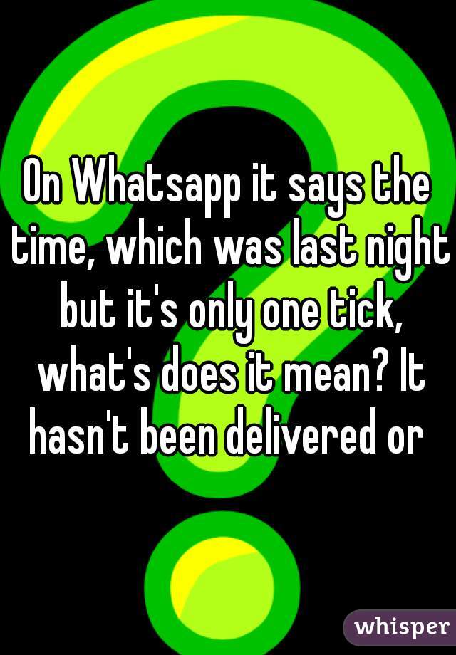 On Whatsapp it says the time, which was last night but it's only one tick, what's does it mean? It hasn't been delivered or 