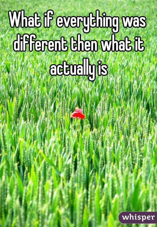 What if everything was different then what it actually is