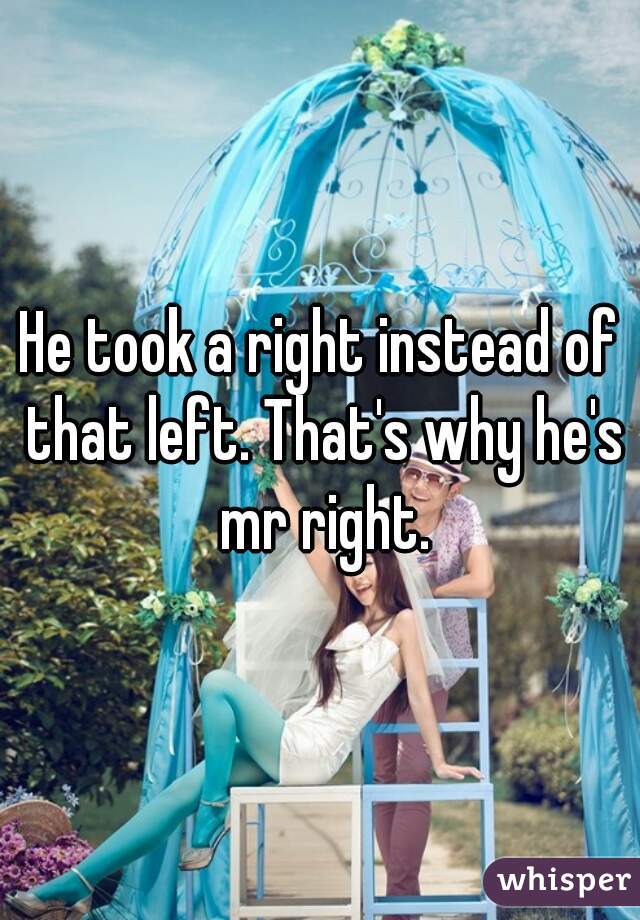 He took a right instead of that left. That's why he's mr right.