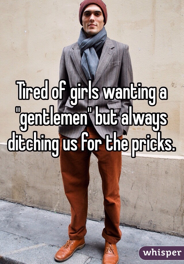 Tired of girls wanting a "gentlemen" but always ditching us for the pricks. 