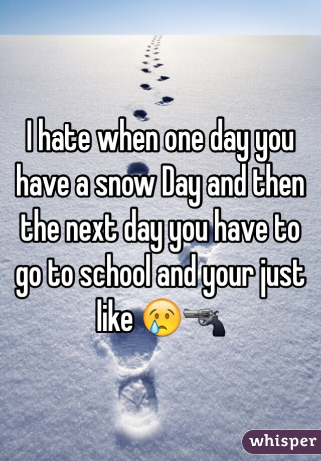 I hate when one day you have a snow Day and then the next day you have to go to school and your just like 😢🔫