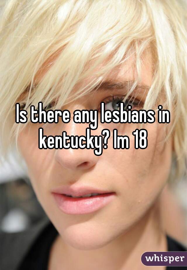 Is there any lesbians in kentucky? Im 18 