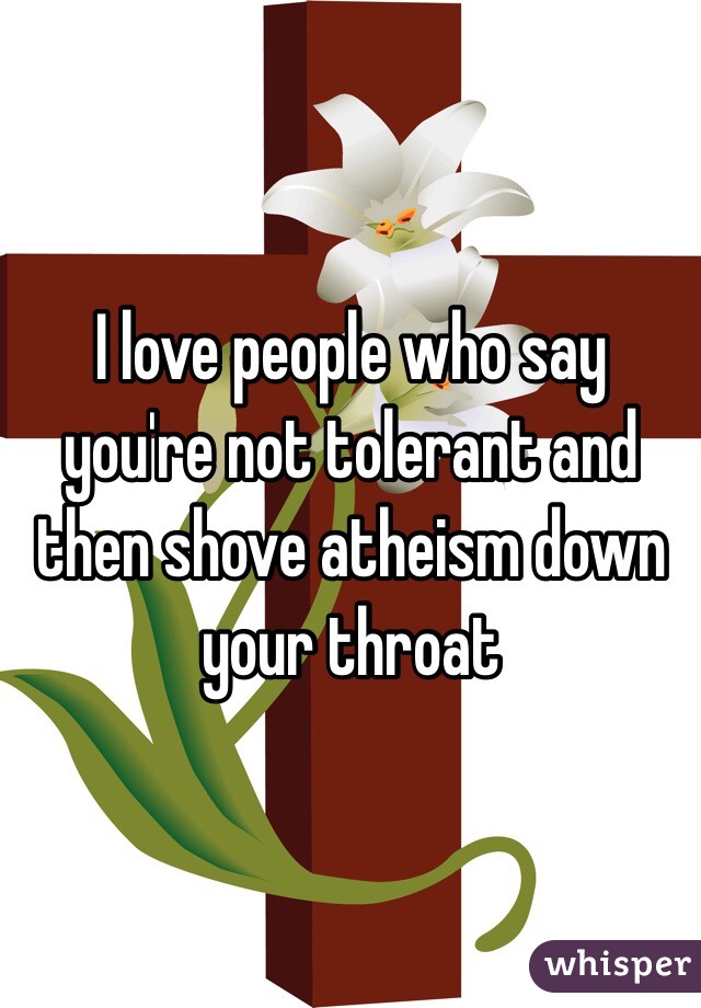 I love people who say you're not tolerant and then shove atheism down your throat