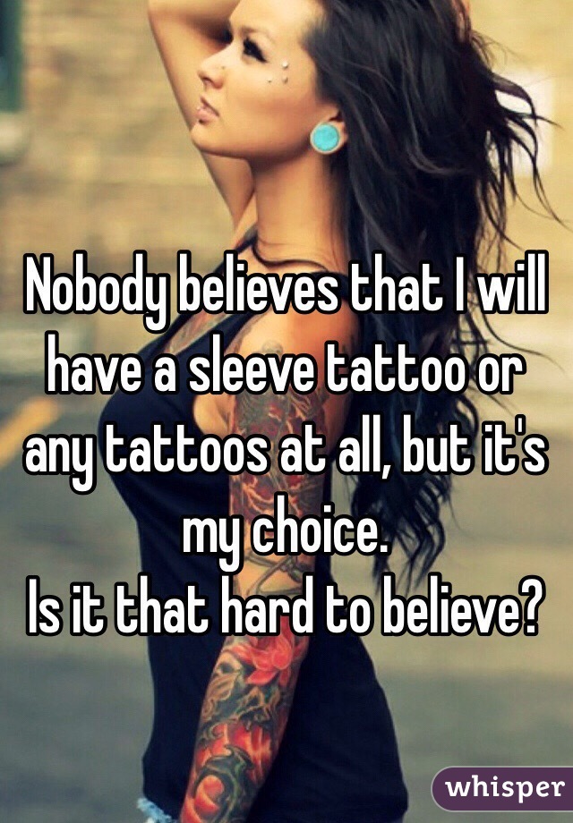 Nobody believes that I will have a sleeve tattoo or any tattoos at all, but it's my choice.
Is it that hard to believe?