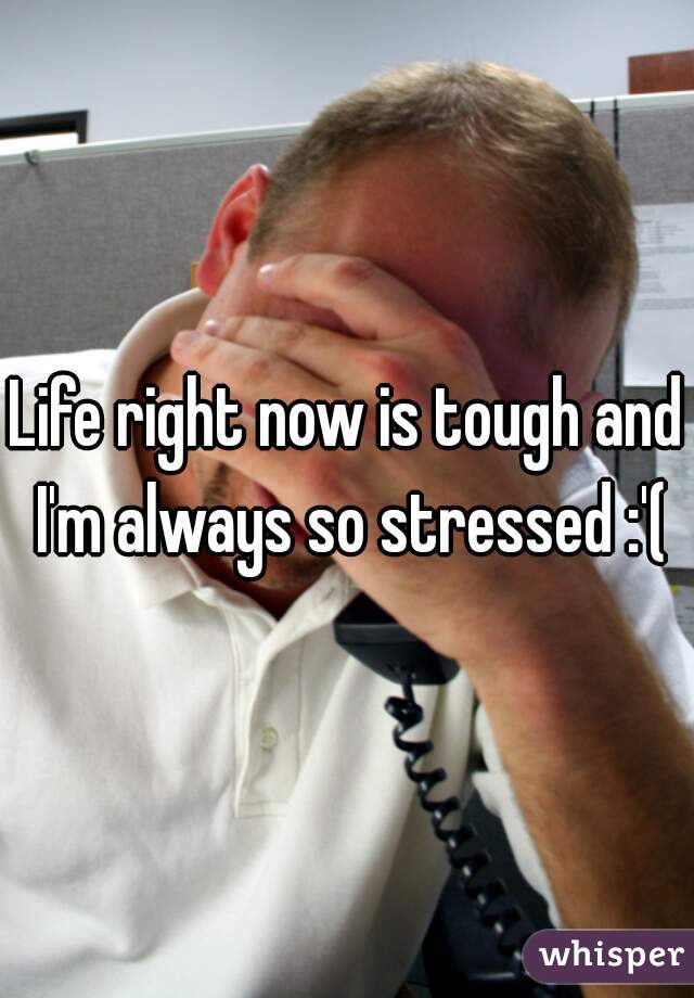 Life right now is tough and I'm always so stressed :'(
