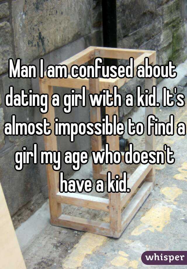 Man I am confused about dating a girl with a kid. It's almost impossible to find a girl my age who doesn't have a kid.