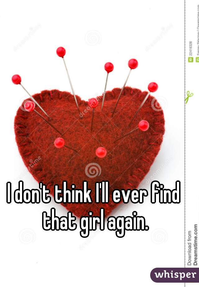 I don't think I'll ever find that girl again.