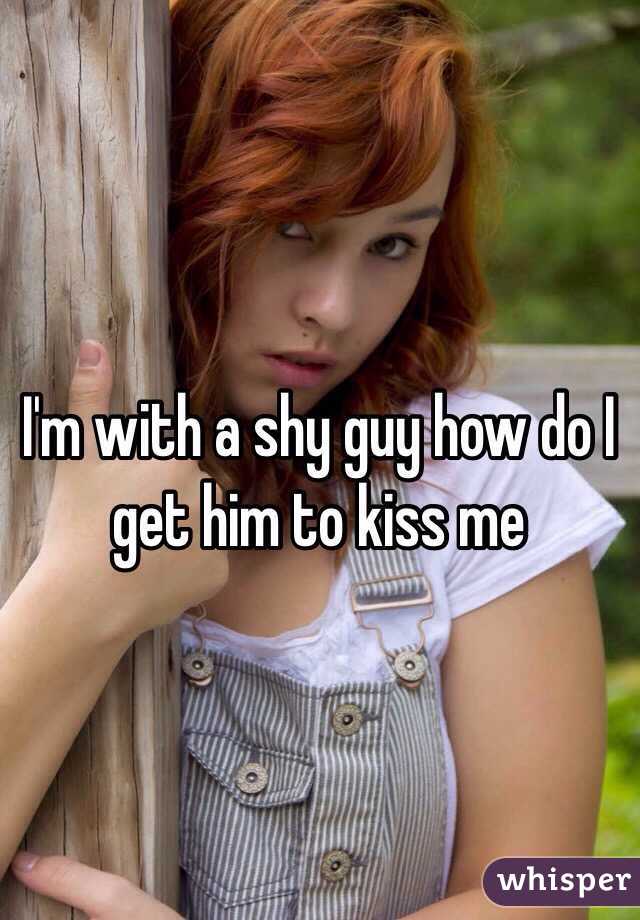 I'm with a shy guy how do I get him to kiss me
