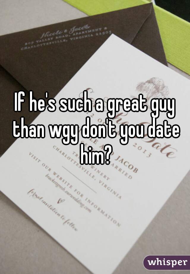 If he's such a great guy than wgy don't you date him?