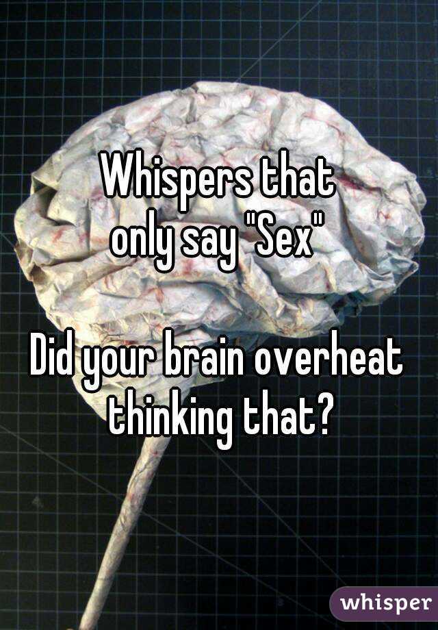 Whispers that
only say "Sex"

Did your brain overheat thinking that?