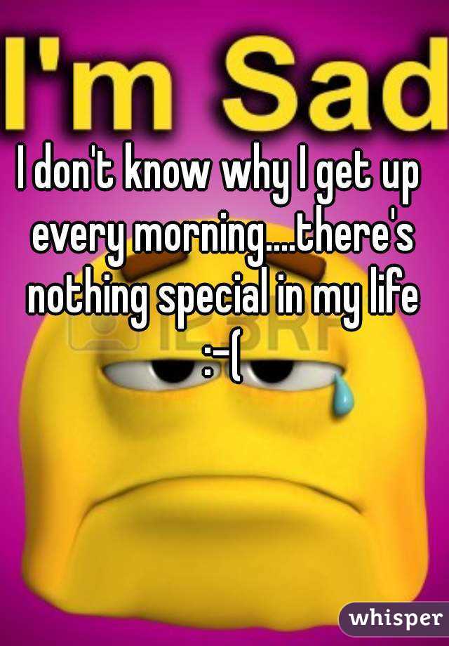 I don't know why I get up every morning....there's nothing special in my life :-(