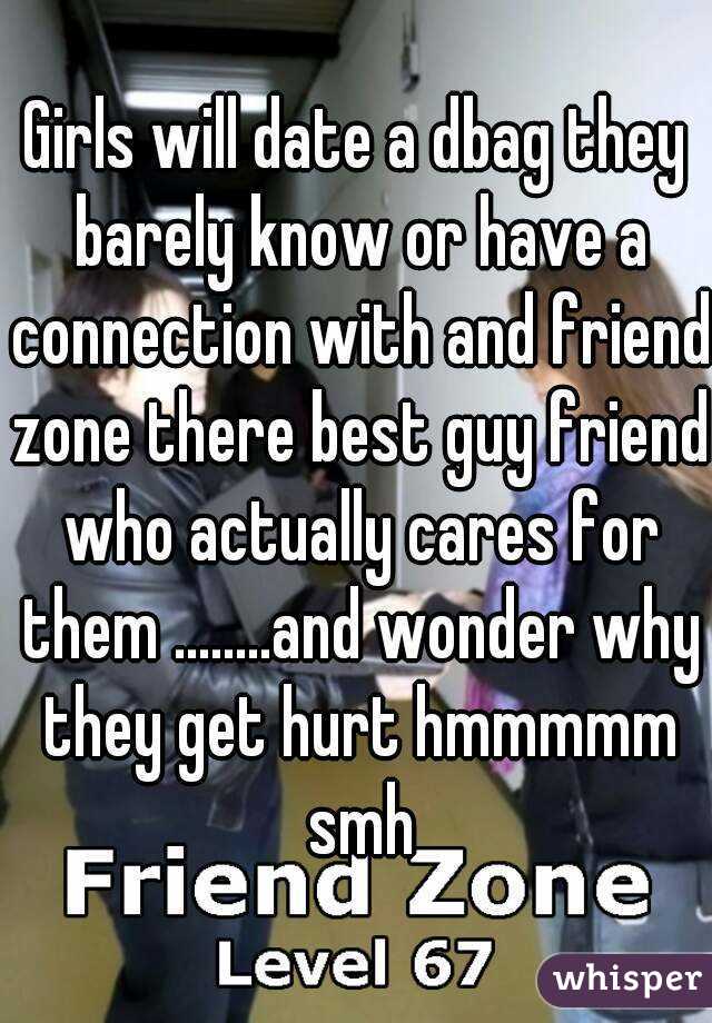 Girls will date a dbag they barely know or have a connection with and friend zone there best guy friend who actually cares for them ........and wonder why they get hurt hmmmmm smh