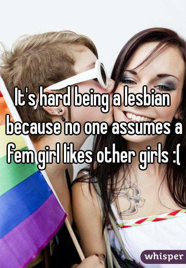 It's hard being a lesbian because no one assumes a fem girl likes other girls :(