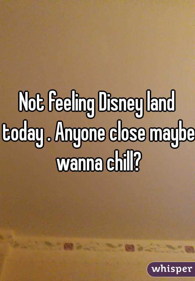 Not feeling Disney land today . Anyone close maybe wanna chill?