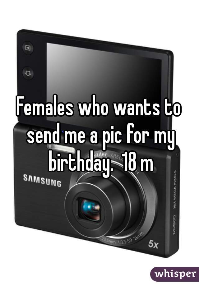 Females who wants to send me a pic for my birthday.  18 m