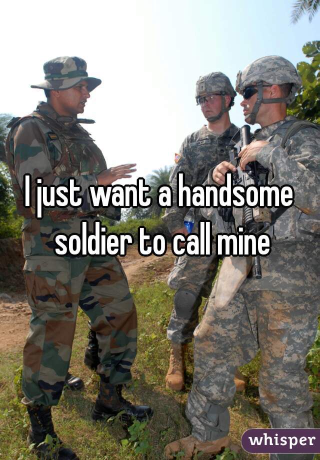 I just want a handsome soldier to call mine