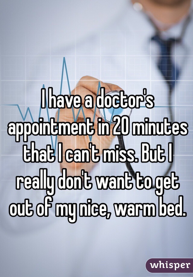 I have a doctor's appointment in 20 minutes that I can't miss. But I really don't want to get out of my nice, warm bed. 