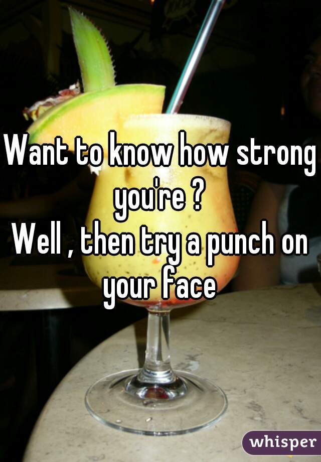 Want to know how strong you're ? 
Well , then try a punch on your face 