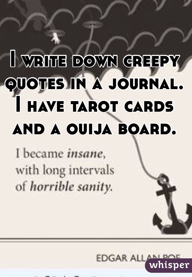 I write down creepy quotes in a journal. I have tarot cards and a ouija board.