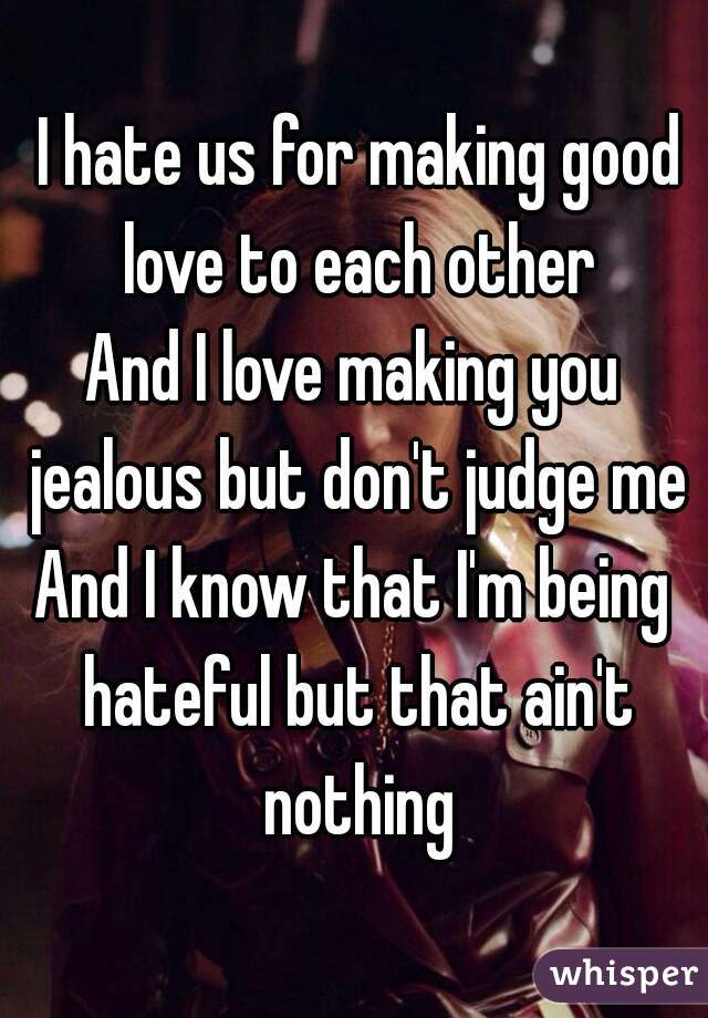  I hate us for making good love to each other
And I love making you jealous but don't judge me
And I know that I'm being hateful but that ain't nothing