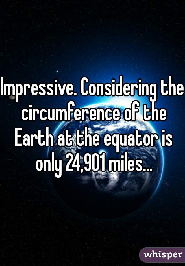 Impressive. Considering the circumference of the Earth at the equator is only 24,901 miles...