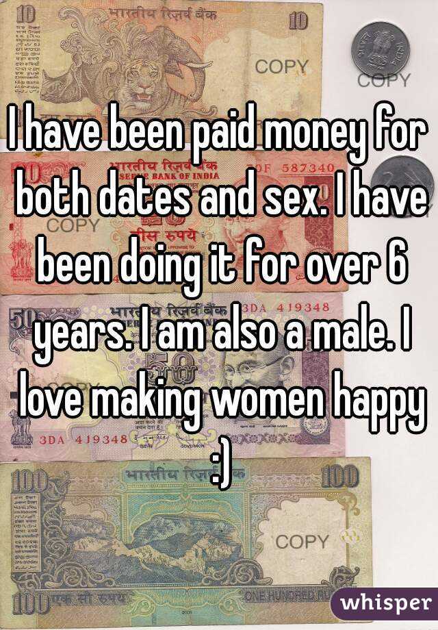 I have been paid money for both dates and sex. I have been doing it for over 6 years. I am also a male. I love making women happy :)