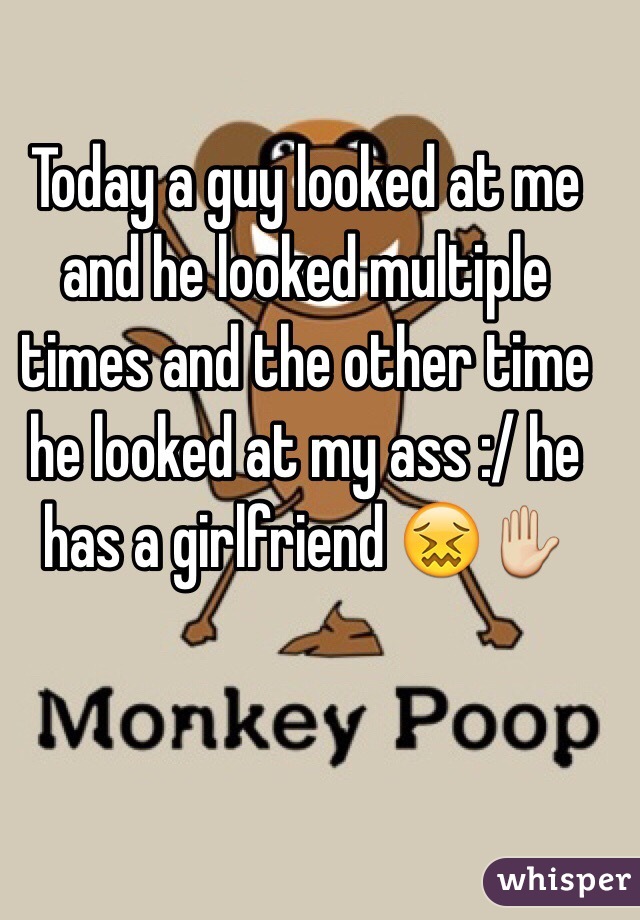 Today a guy looked at me and he looked multiple times and the other time he looked at my ass :/ he has a girlfriend 😖✋