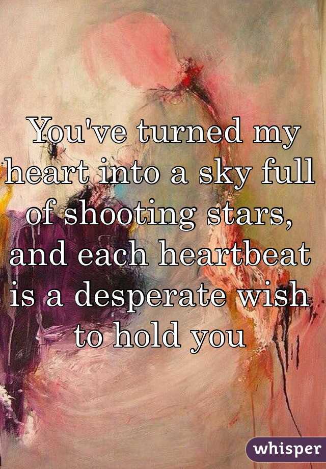  You've turned my heart into a sky full of shooting stars, and each heartbeat is a desperate wish to hold you