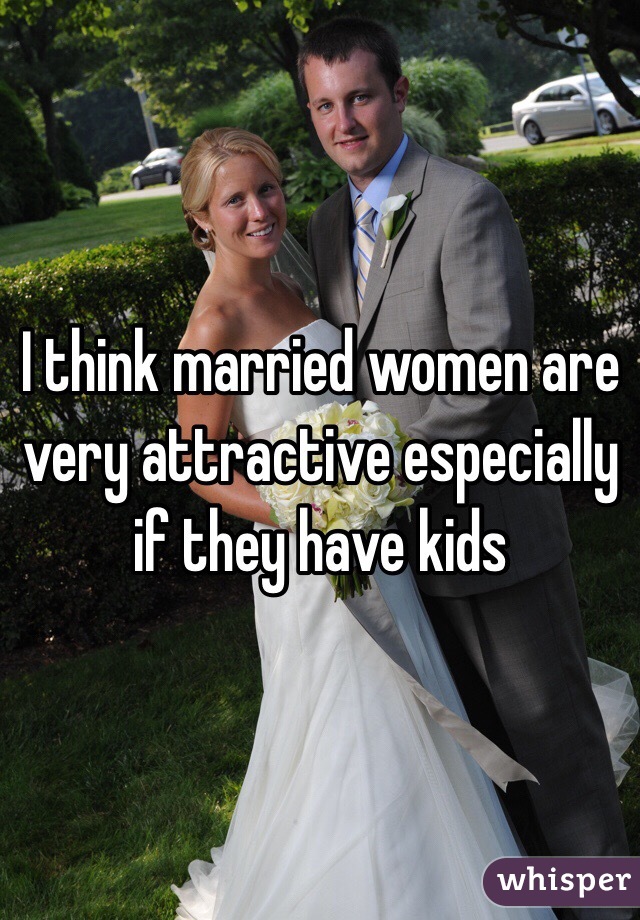 I think married women are very attractive especially if they have kids