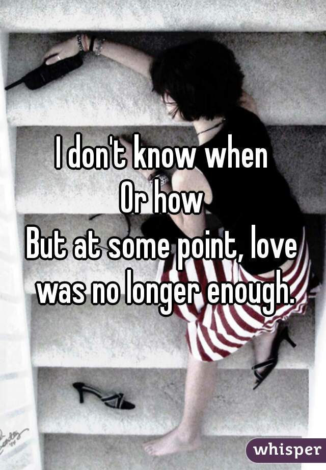 I don't know when
Or how
But at some point, love was no longer enough.