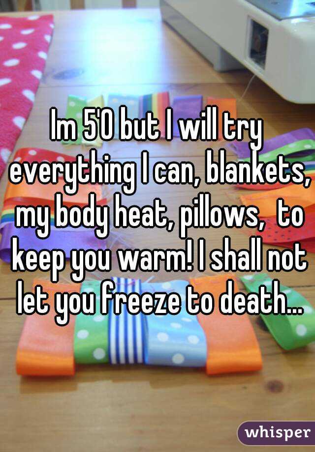 Im 5'0 but I will try everything I can, blankets, my body heat, pillows,  to keep you warm! I shall not let you freeze to death...
