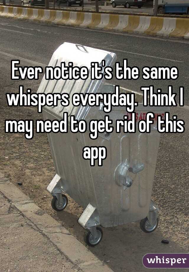 Ever notice it's the same whispers everyday. Think I may need to get rid of this app