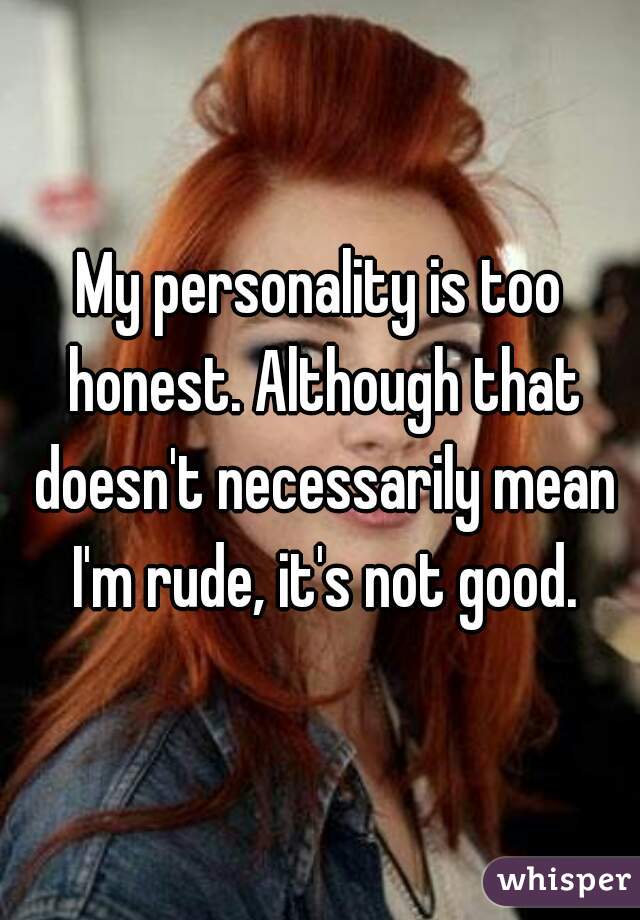 My personality is too honest. Although that doesn't necessarily mean I'm rude, it's not good.
