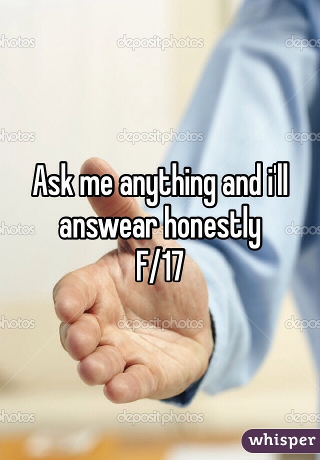 Ask me anything and i'll answear honestly 
F/17