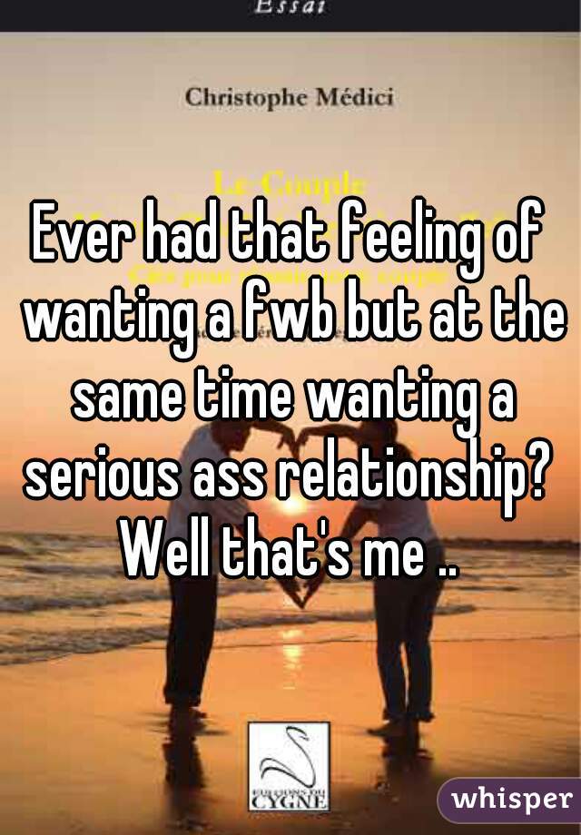 Ever had that feeling of wanting a fwb but at the same time wanting a serious ass relationship? 
Well that's me ..