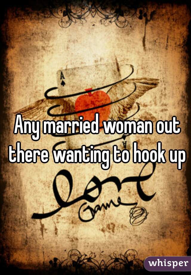 Any married woman out there wanting to hook up 