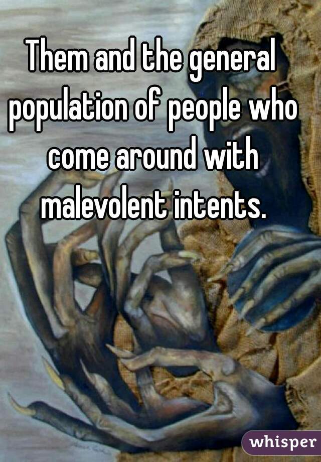 Them and the general population of people who come around with malevolent intents.