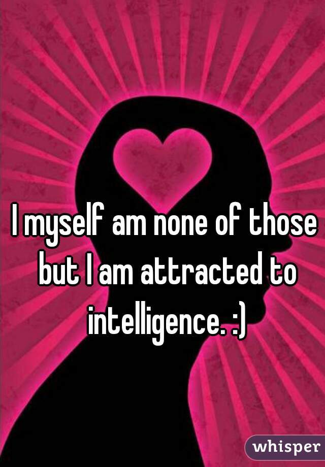 I myself am none of those but I am attracted to intelligence. :)