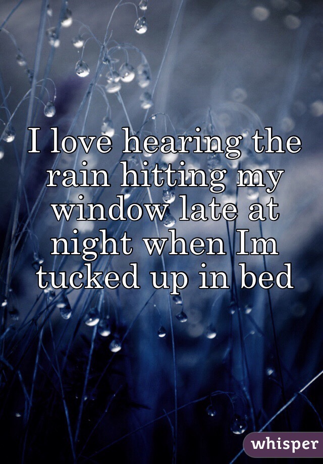 I love hearing the rain hitting my window late at night when Im tucked up in bed 