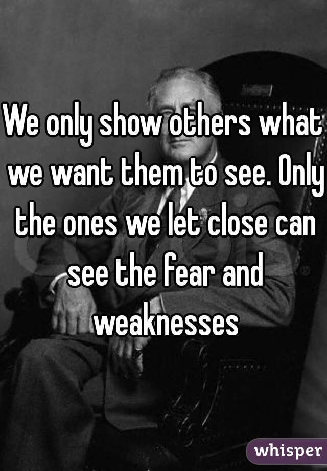 We only show others what we want them to see. Only the ones we let close can see the fear and weaknesses